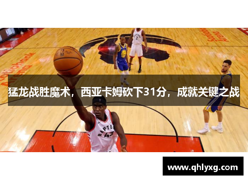 猛龙战胜魔术，西亚卡姆砍下31分，成就关键之战